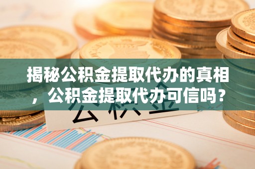 金塘揭秘公积金提取代办的真相，公积金提取代办可信吗？