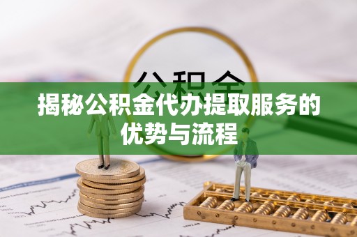 金塘揭秘公积金代办提取服务的优势与流程