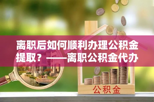 金塘离职后如何顺利办理公积金提取？——离职公积金代办提取全攻略