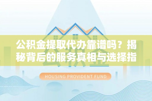 金塘公积金提取代办靠谱吗？揭秘背后的服务真相与选择指南
