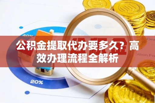 金塘公积金提取代办要多久？高效办理流程全解析