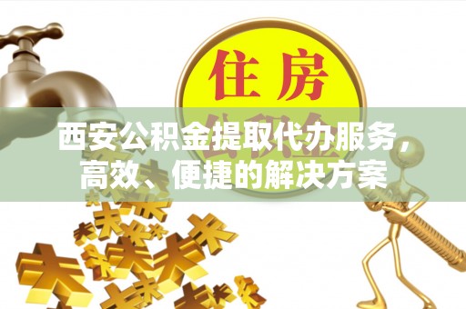 金塘西安公积金提取代办服务，高效、便捷的解决方案