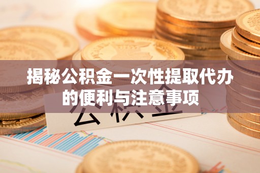 金塘揭秘公积金一次性提取代办的便利与注意事项