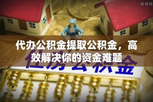 金塘代办公积金提取公积金，高效解决你的资金难题