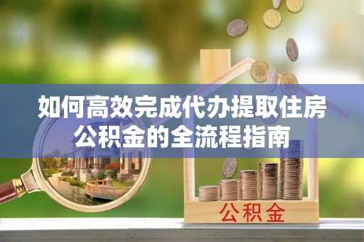 金塘如何高效完成代办提取住房公积金的全流程指南