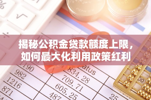 金塘揭秘公积金贷款额度上限，如何最大化利用政策红利