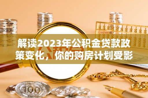 金塘解读2023年公积金贷款政策变化，你的购房计划受影响了吗？