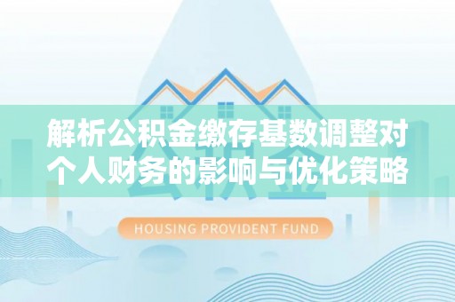 金塘解析公积金缴存基数调整对个人财务的影响与优化策略