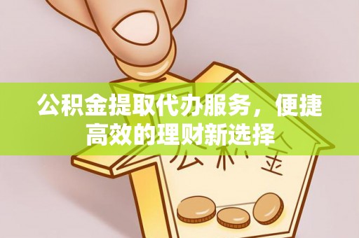 金塘公积金提取代办服务，便捷高效的理财新选择