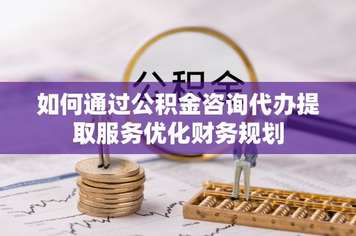 金塘如何通过公积金咨询代办提取服务优化财务规划