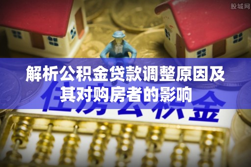 金塘解析公积金贷款调整原因及其对购房者的影响