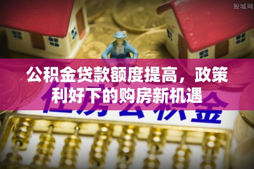 金塘公积金贷款额度提高，政策利好下的购房新机遇