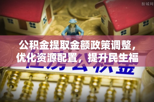 金塘公积金提取金额政策调整，优化资源配置，提升民生福祉