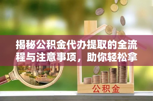 金塘揭秘公积金代办提取的全流程与注意事项，助你轻松拿回属于自己的钱