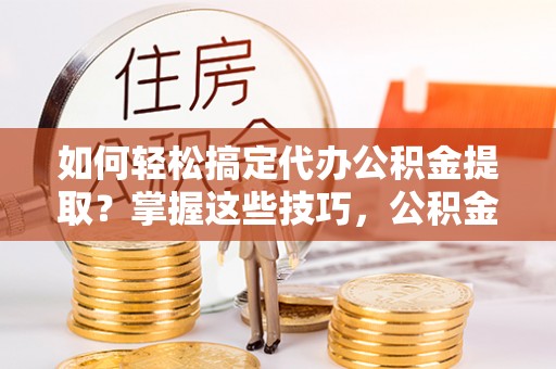金塘如何轻松搞定代办公积金提取？掌握这些技巧，公积金到手不是梦！