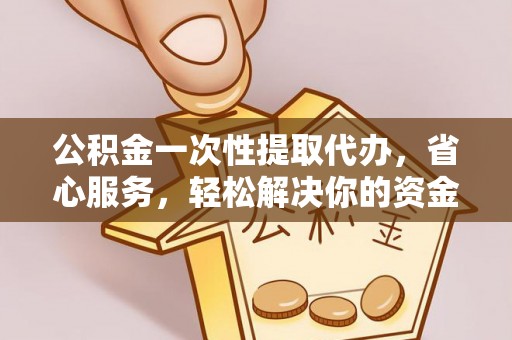 金塘公积金一次性提取代办，省心服务，轻松解决你的资金需求