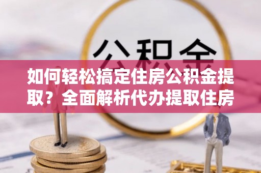 金塘如何轻松搞定住房公积金提取？全面解析代办提取住房公积金流程