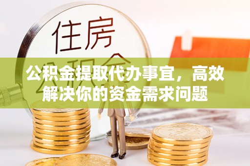 金塘公积金提取代办事宜，高效解决你的资金需求问题