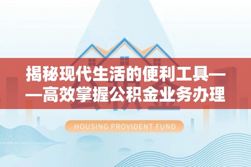 金塘揭秘现代生活的便利工具——高效掌握公积金业务办理流程的关键步骤