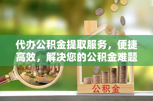 金塘代办公积金提取服务，便捷高效，解决您的公积金难题
