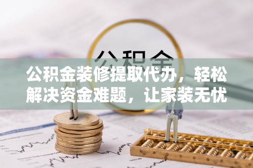金塘公积金装修提取代办，轻松解决资金难题，让家装无忧