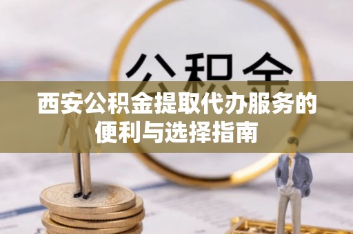 金塘西安公积金提取代办服务的便利与选择指南