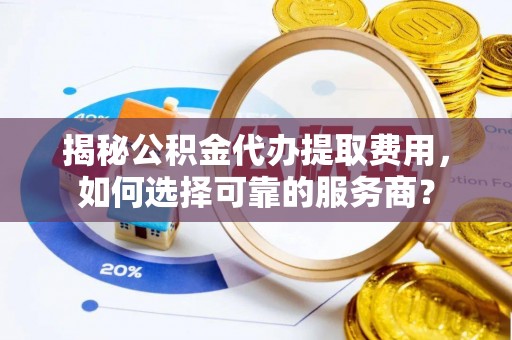 金塘揭秘公积金代办提取费用，如何选择可靠的服务商？