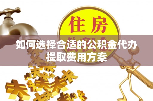 金塘如何选择合适的公积金代办提取费用方案