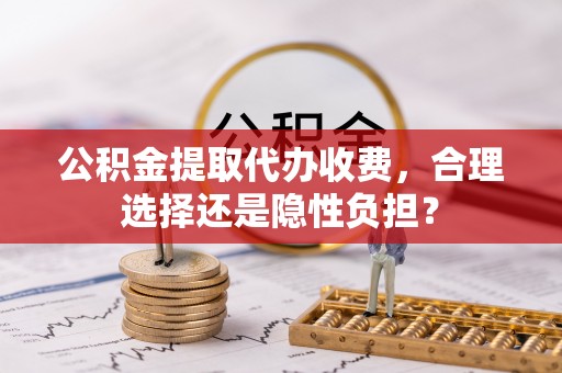 金塘公积金提取代办收费，合理选择还是隐性负担？