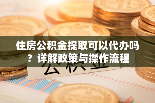 金塘住房公积金提取可以代办吗？详解政策与操作流程