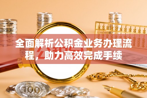 金塘全面解析公积金业务办理流程，助力高效完成手续