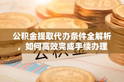 金塘公积金提取代办条件全解析，如何高效完成手续办理