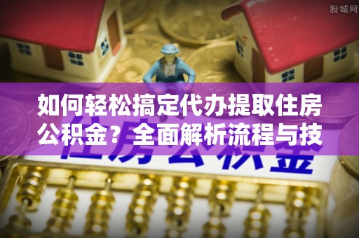 金塘如何轻松搞定代办提取住房公积金？全面解析流程与技巧