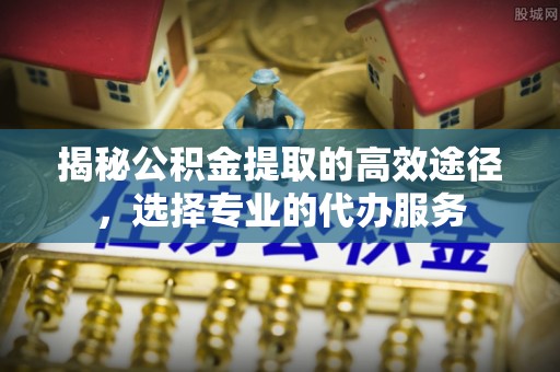 金塘揭秘公积金提取的高效途径，选择专业的代办服务