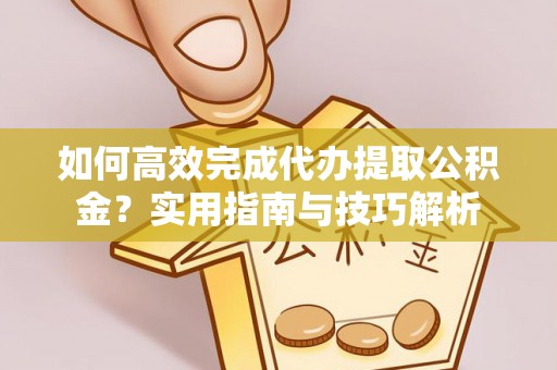 金塘如何高效完成代办提取公积金？实用指南与技巧解析