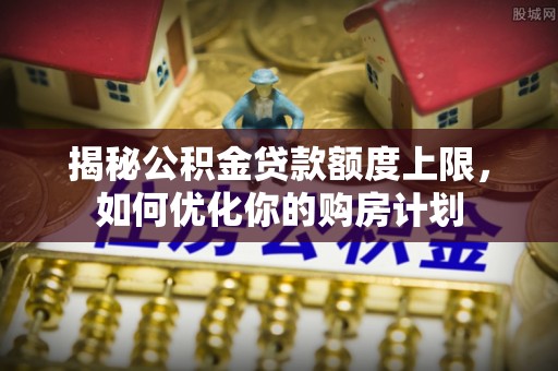 金塘揭秘公积金贷款额度上限，如何优化你的购房计划