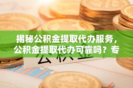 金塘揭秘公积金提取代办服务，公积金提取代办可靠吗？专业解析与实用指南