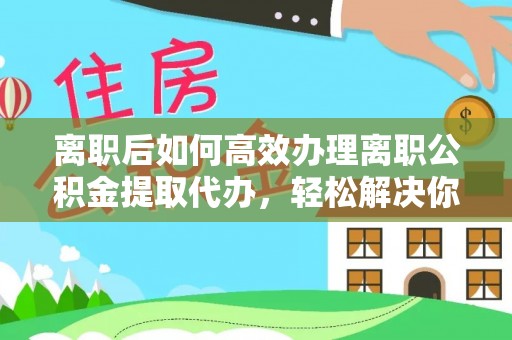 金塘离职后如何高效办理离职公积金提取代办，轻松解决你的后顾之忧