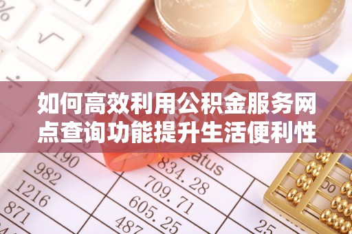 金塘如何高效利用公积金服务网点查询功能提升生活便利性