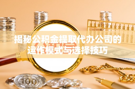 金塘揭秘公积金提取代办公司的运作模式与选择技巧