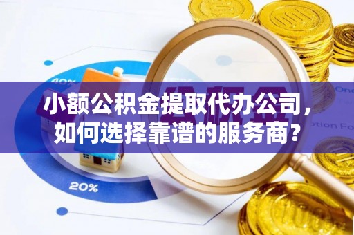 金塘小额公积金提取代办公司，如何选择靠谱的服务商？