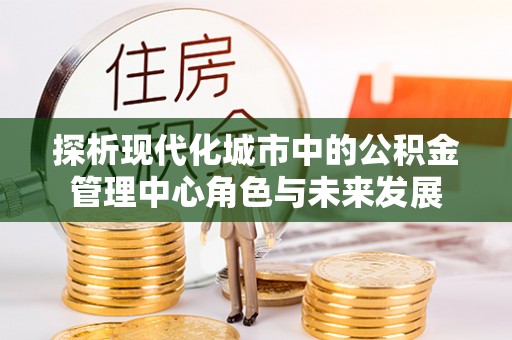金塘探析现代化城市中的公积金管理中心角色与未来发展