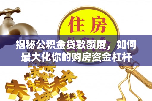 金塘揭秘公积金贷款额度，如何最大化你的购房资金杠杆
