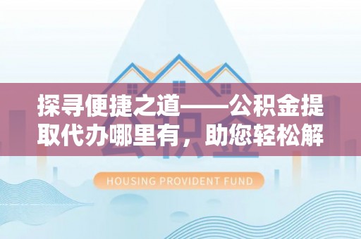 金塘探寻便捷之道——公积金提取代办哪里有，助您轻松解决资金难题