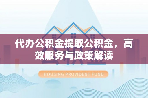 金塘代办公积金提取公积金，高效服务与政策解读
