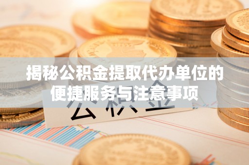 金塘揭秘公积金提取代办单位的便捷服务与注意事项
