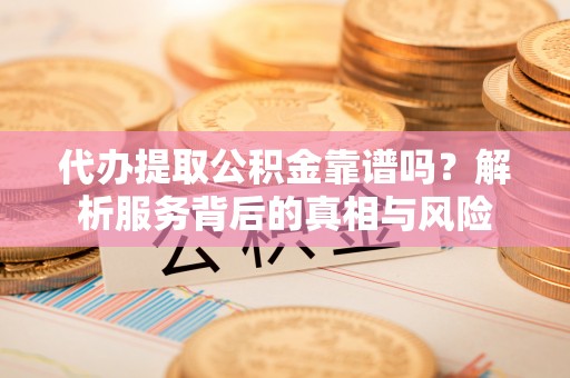 金塘代办提取公积金靠谱吗？解析服务背后的真相与风险