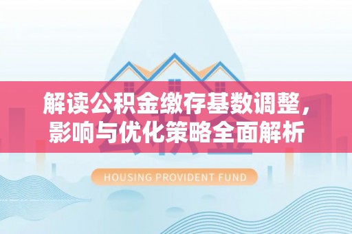 金塘解读公积金缴存基数调整，影响与优化策略全面解析