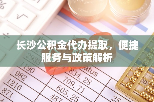 金塘长沙公积金代办提取，便捷服务与政策解析