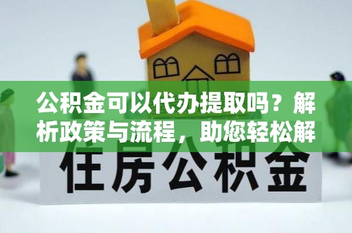 金塘公积金可以代办提取吗？解析政策与流程，助您轻松解决疑问